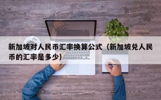 新加坡对人民币汇率换算公式（新加坡兑人民币的汇率是多少）