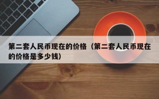 第二套人民币现在的价格（第二套人民币现在的价格是多少钱）