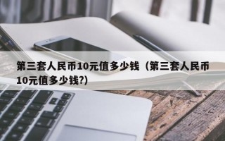 第三套人民币10元值多少钱（第三套人民币10元值多少钱?）