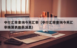 中行汇率查询今天汇率（中行汇率查询今天汇率换算表最新消息）