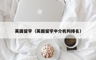 英国留学（英国留学中介机构排名）