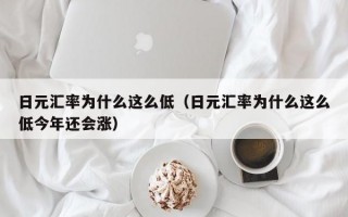 日元汇率为什么这么低（日元汇率为什么这么低今年还会涨）