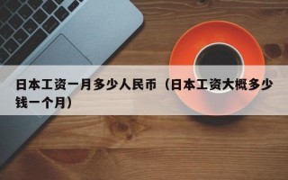 日本工资一月多少人民币（日本工资大概多少钱一个月）