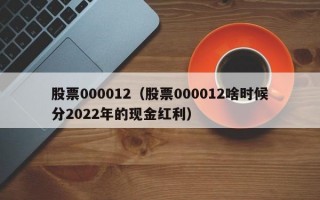 股票000012（股票000012啥时候分2022年的现金红利）