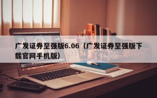 广发证券至强版6.06（广发证券至强版下载官网手机版）