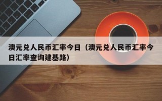 澳元兑人民币汇率今日（澳元兑人民币汇率今日汇率查询建基路）