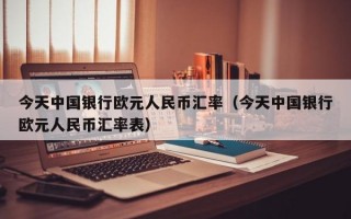 今天中国银行欧元人民币汇率（今天中国银行欧元人民币汇率表）