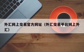 外汇网上交易官方网址（外汇交易平台网上外汇）