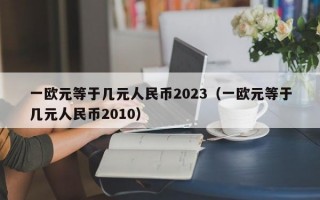 一欧元等于几元人民币2023（一欧元等于几元人民币2010）