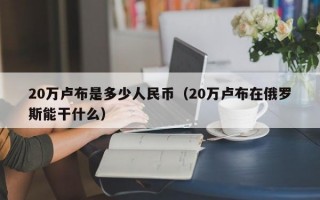 20万卢布是多少人民币（20万卢布在俄罗斯能干什么）