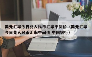 美元汇率今日兑人民币汇率中间价（美元汇率今日兑人民币汇率中间价 中国银行）