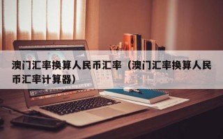 澳门汇率换算人民币汇率（澳门汇率换算人民币汇率计算器）