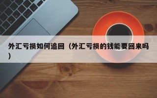 外汇亏损如何追回（外汇亏损的钱能要回来吗）