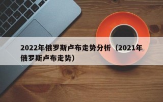 2022年俄罗斯卢布走势分析（2021年俄罗斯卢布走势）