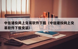 中信建投网上交易软件下载（中信建投网上交易软件下载安装）