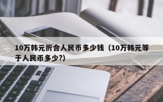 10万韩元折合人民币多少钱（10万韩元等于人民币多少?）