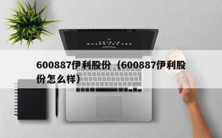 600887伊利股份（600887伊利股份怎么样）