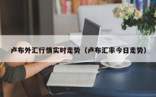 卢布外汇行情实时走势（卢布汇率今日走势）