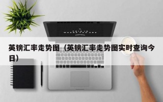 英镑汇率走势图（英镑汇率走势图实时查询今日）