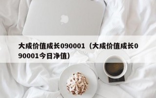 大成价值成长090001（大成价值成长090001今日净值）