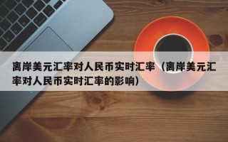 离岸美元汇率对人民币实时汇率（离岸美元汇率对人民币实时汇率的影响）