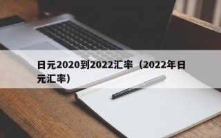 日元2020到2022汇率（2022年日元汇率）