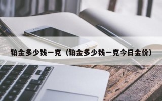 铂金多少钱一克（铂金多少钱一克今日金价）