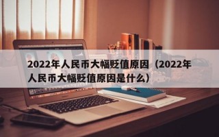 2022年人民币大幅贬值原因（2022年人民币大幅贬值原因是什么）