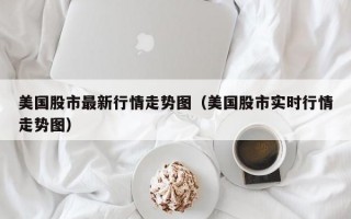 美国股市最新行情走势图（美国股市实时行情走势图）