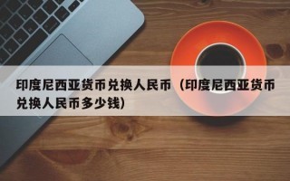 印度尼西亚货币兑换人民币（印度尼西亚货币兑换人民币多少钱）