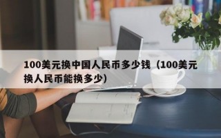 100美元换中国人民币多少钱（100美元换人民币能换多少）