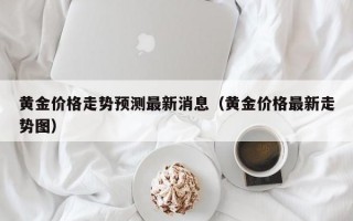 黄金价格走势预测最新消息（黄金价格最新走势图）