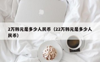 2万韩元是多少人民币（22万韩元是多少人民币）