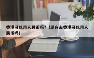 香港可以用人民币吗?（现在去香港可以用人民币吗）