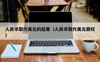 人民币取代美元的后果（人民币取代美元霸权）