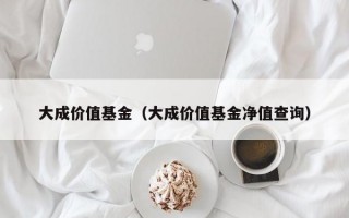 大成价值基金（大成价值基金净值查询）