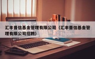 汇丰晋信基金管理有限公司（汇丰晋信基金管理有限公司招聘）