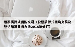 股票质押式回购交易（股票质押式回购交易及登记结算业务办法2018年修订）