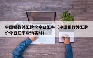 中国银行外汇牌价今日汇率（中国银行外汇牌价今日汇率查询实时）