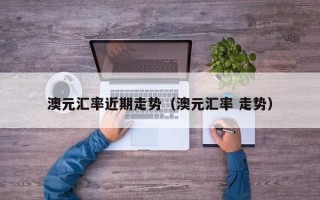 澳元汇率近期走势（澳元汇率 走势）