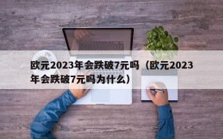 欧元2023年会跌破7元吗（欧元2023年会跌破7元吗为什么）