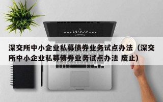 深交所中小企业私募债券业务试点办法（深交所中小企业私募债券业务试点办法 废止）