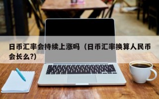 日币汇率会持续上涨吗（日币汇率换算人民币会长么?）