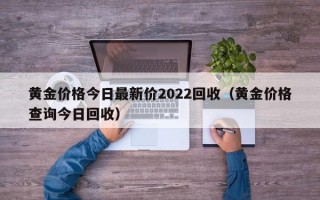 黄金价格今日最新价2022回收（黄金价格查询今日回收）