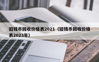 旧钱币回收价格表2021（旧钱币回收价格表2023年）