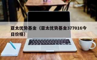 亚太优势基金（亚太优势基金377016今日价格）