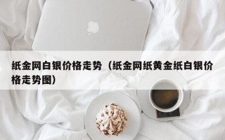 纸金网白银价格走势（纸金网纸黄金纸白银价格走势图）