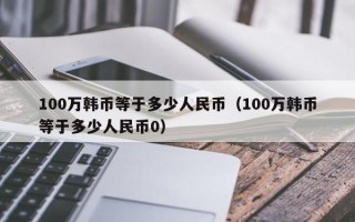 100万韩币等于多少人民币（100万韩币等于多少人民币0）