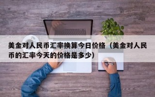 美金对人民币汇率换算今日价格（美金对人民币的汇率今天的价格是多少）