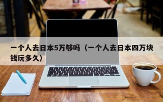 一个人去日本5万够吗（一个人去日本四万块钱玩多久）